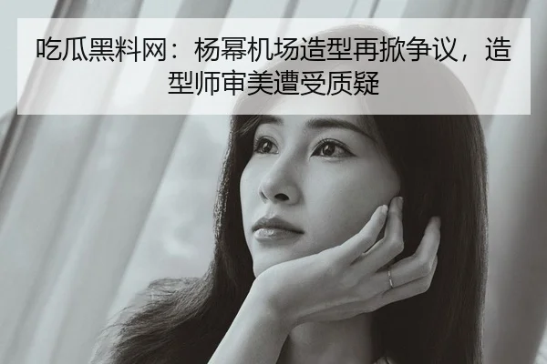 吃瓜黑料网：杨幂机场造型再掀争议，造型师审美遭受质疑