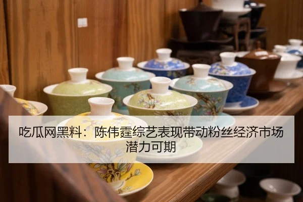 吃瓜网黑料：陈伟霆综艺表现带动粉丝经济市场潜力可期